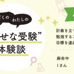 【幸せな受験体験談】vol.30 「計画を立てて勉強することで、目標を達成できました」｜麻布中合格🌸Iさん