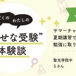 【幸せな受験体験談】vol.33 「サマーチャレンジや夏期講習で本気で勉強に取り組みました」｜聖光学院中合格🌸Sさん