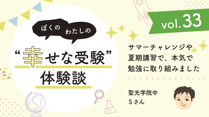 【幸せな受験体験談】vol.33 「サマーチャレンジや夏期講習で本気で勉強に取り組みました」｜聖光学院中合格🌸Sさん