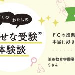 【幸せな受験体験談】vol.34 「ＦＣの授業が本当に好きでした！」｜渋谷教育学園幕張中合格🌸Sさん