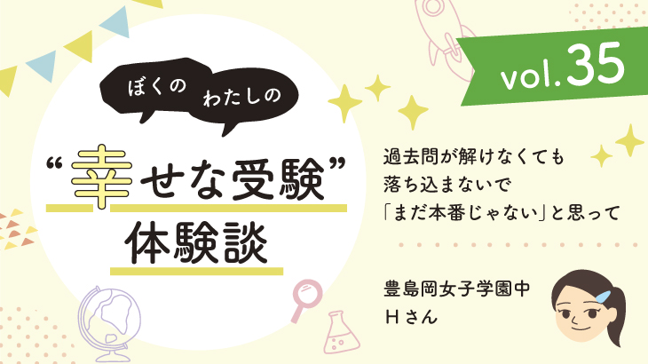 【幸せな受験体験談】vol.35 「過去問が解けなくても落ち込まないで『まだ本番じゃない』と思って」｜豊島岡女子学園中合格🌸Hさん